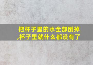 把杯子里的水全部倒掉,杯子里就什么都没有了