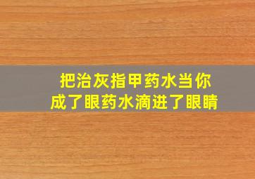 把治灰指甲药水当你成了眼药水滴进了眼睛