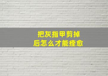 把灰指甲剪掉后怎么才能痊愈