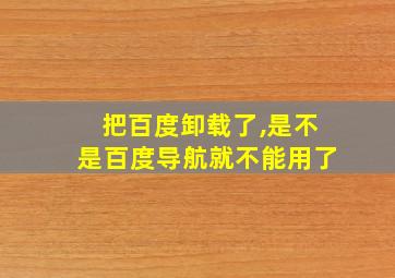 把百度卸载了,是不是百度导航就不能用了