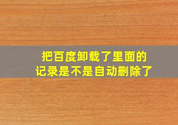 把百度卸载了里面的记录是不是自动删除了