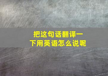 把这句话翻译一下用英语怎么说呢