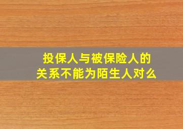 投保人与被保险人的关系不能为陌生人对么