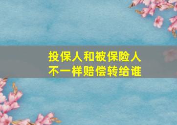 投保人和被保险人不一样赔偿转给谁