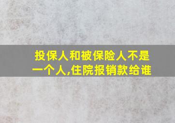 投保人和被保险人不是一个人,住院报销款给谁