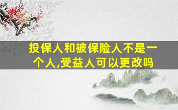 投保人和被保险人不是一个人,受益人可以更改吗