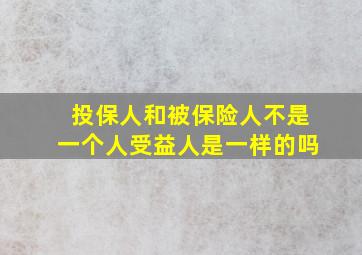 投保人和被保险人不是一个人受益人是一样的吗