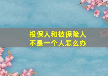 投保人和被保险人不是一个人怎么办