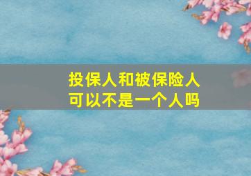 投保人和被保险人可以不是一个人吗