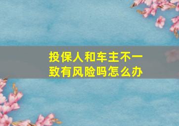 投保人和车主不一致有风险吗怎么办