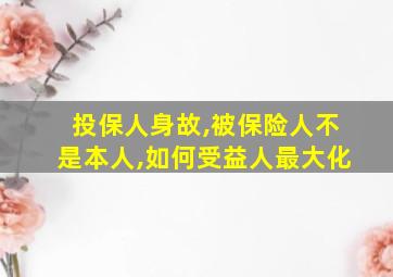 投保人身故,被保险人不是本人,如何受益人最大化