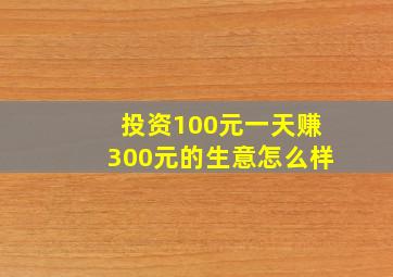 投资100元一天赚300元的生意怎么样