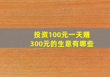 投资100元一天赚300元的生意有哪些