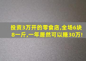 投资3万开的零食店,全场6块8一斤,一年居然可以赚30万!