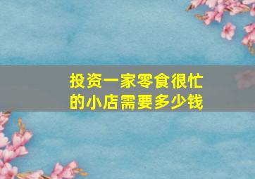 投资一家零食很忙的小店需要多少钱