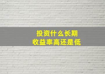 投资什么长期收益率高还是低