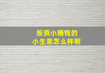 投资小赚钱的小生意怎么样啊