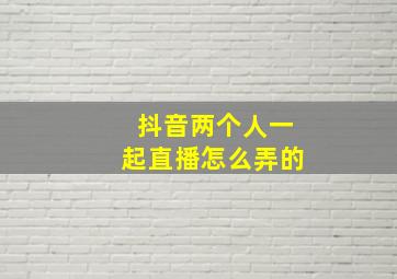 抖音两个人一起直播怎么弄的