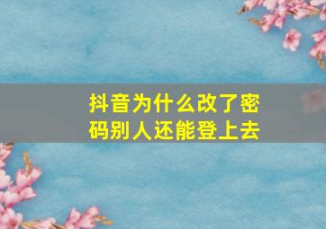 抖音为什么改了密码别人还能登上去