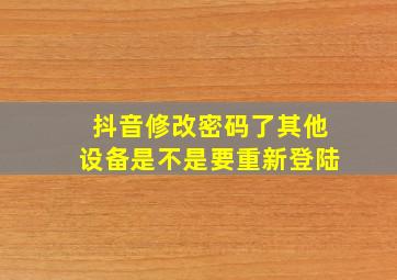 抖音修改密码了其他设备是不是要重新登陆