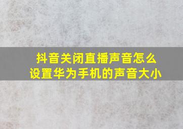 抖音关闭直播声音怎么设置华为手机的声音大小