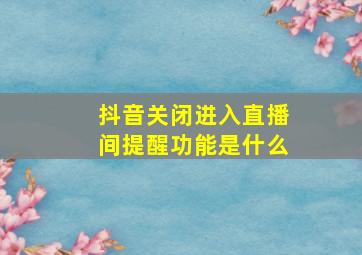 抖音关闭进入直播间提醒功能是什么