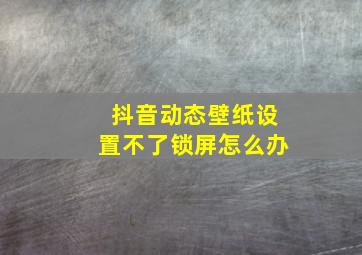 抖音动态壁纸设置不了锁屏怎么办