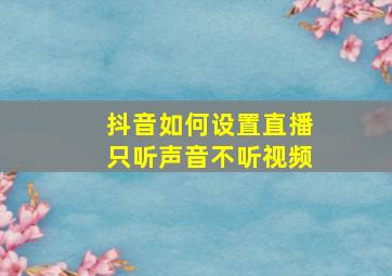 抖音如何设置直播只听声音不听视频