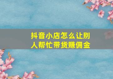 抖音小店怎么让别人帮忙带货赚佣金