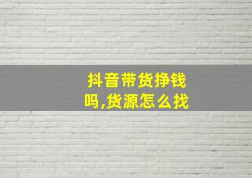 抖音带货挣钱吗,货源怎么找