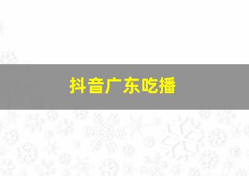 抖音广东吃播