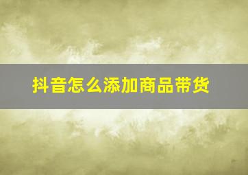 抖音怎么添加商品带货