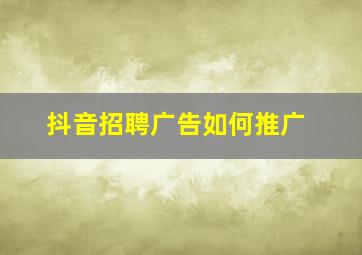 抖音招聘广告如何推广