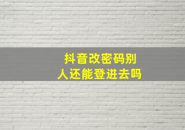 抖音改密码别人还能登进去吗