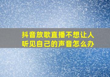 抖音放歌直播不想让人听见自己的声音怎么办