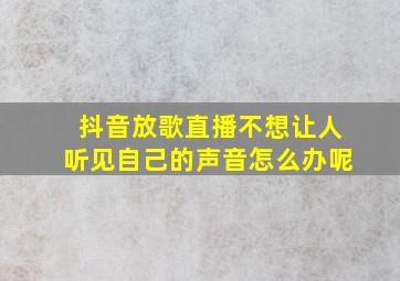 抖音放歌直播不想让人听见自己的声音怎么办呢