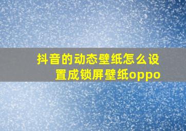 抖音的动态壁纸怎么设置成锁屏壁纸oppo