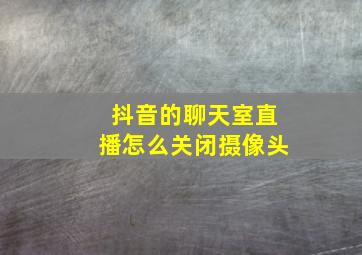 抖音的聊天室直播怎么关闭摄像头