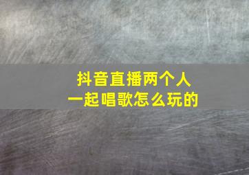 抖音直播两个人一起唱歌怎么玩的