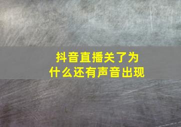 抖音直播关了为什么还有声音出现