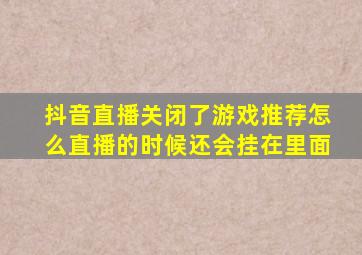 抖音直播关闭了游戏推荐怎么直播的时候还会挂在里面