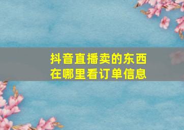 抖音直播卖的东西在哪里看订单信息