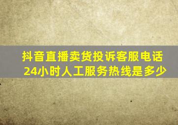 抖音直播卖货投诉客服电话24小时人工服务热线是多少