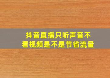 抖音直播只听声音不看视频是不是节省流量