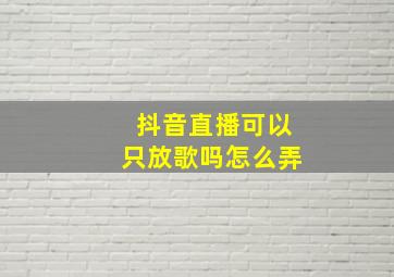 抖音直播可以只放歌吗怎么弄