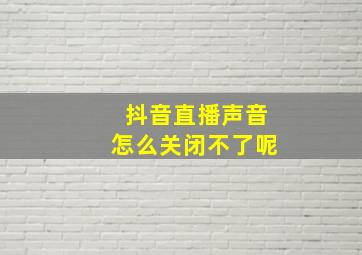 抖音直播声音怎么关闭不了呢