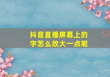 抖音直播屏幕上的字怎么放大一点呢