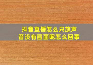 抖音直播怎么只放声音没有画面呢怎么回事