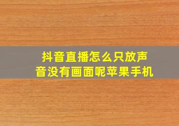 抖音直播怎么只放声音没有画面呢苹果手机