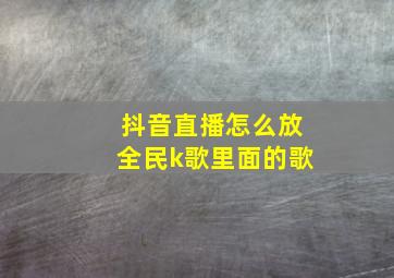 抖音直播怎么放全民k歌里面的歌